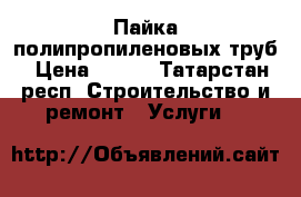 Пайка полипропиленовых труб › Цена ­ 300 - Татарстан респ. Строительство и ремонт » Услуги   